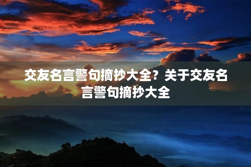 交友名言警句摘抄大全？关于交友名言警句摘抄大全