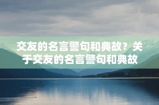 交友的名言警句和典故？关于交友的名言警句和典故