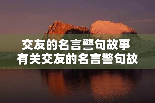交友的名言警句故事 有关交友的名言警句故事 交友的名言警句故事 有关交友的名言警句故事