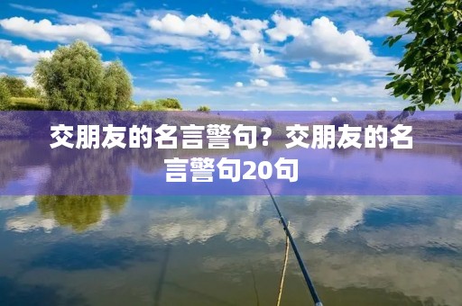 交朋友的名言警句?交朋友的名言警句20句 交朋友的名言警句?交朋友的名言警句20句