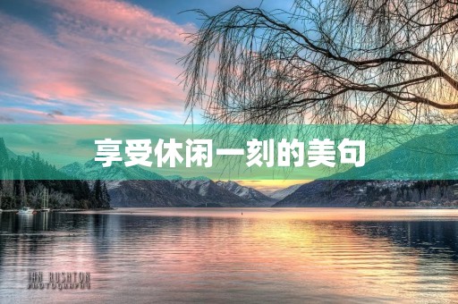 享受休闲一刻的美句,享受休闲一刻的美句古诗 享受休闲一刻的美句,享受休闲一刻的美句古诗