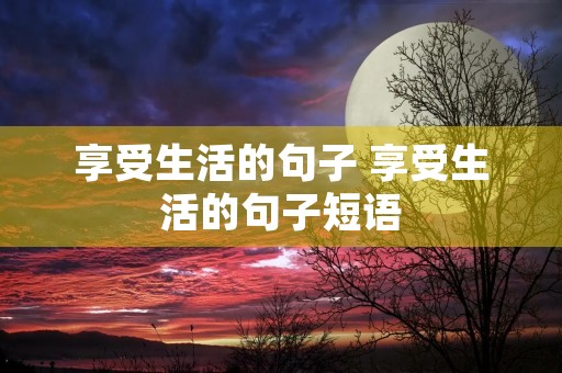 享受生活的句子 享受生活的句子短语