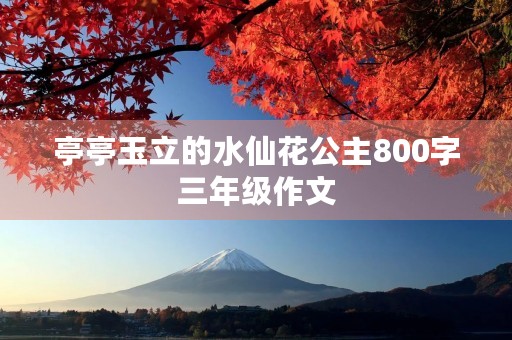 亭亭玉立的水仙花公主800字三年级作文 亭亭玉立的水仙花公主800字三年级作文