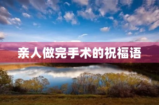 亲人做完手术的祝福语(手术后的祝福语实用) 亲人做完手术的祝福语(手术后的祝福语实用)