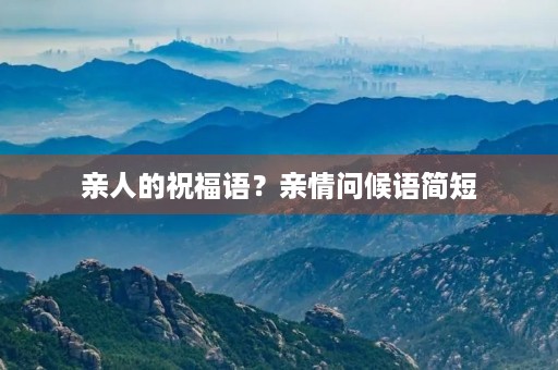 亲人的祝福语？亲情问候语简短