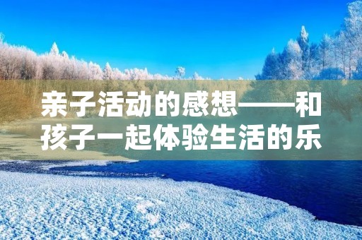 亲子活动的感想——和孩子一起体验生活的乐趣