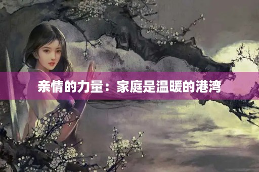 亲情的力量:家庭是温暖的港湾 亲情的力量:家庭是温暖的港湾