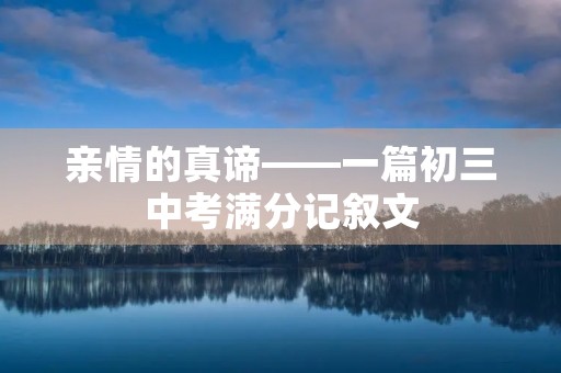 亲情的真谛——一篇初三中考满分记叙文 亲情的真谛——一篇初三中考满分记叙文