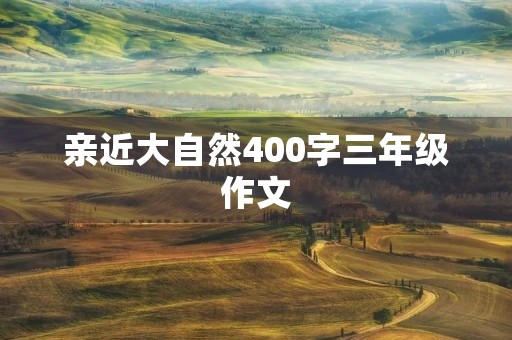 亲近大自然400字三年级作文 亲近大自然400字三年级作文