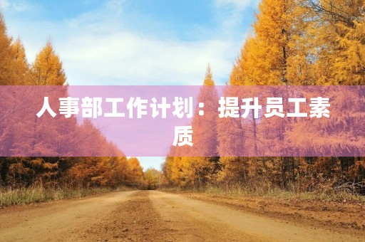 人事部工作计划：提升员工素质，推动企业发展