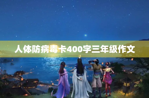 人体防病毒卡400字三年级作文 人体防病毒卡400字三年级作文