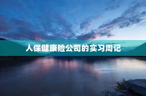 人保健康险公司的实习周记 人保健康险公司的实习周记