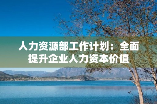 人力资源部工作计划:全面提升企业人力资本价值 人力资源部工作计划:全面提升企业人力资本价值