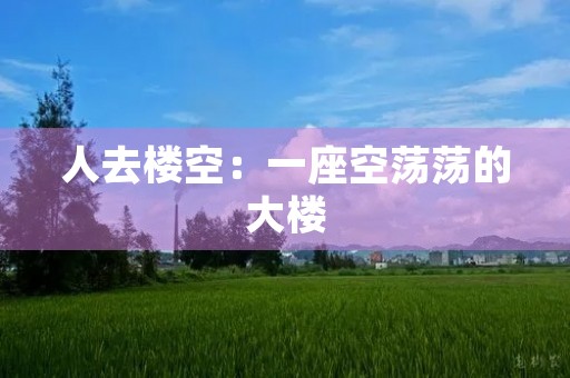 人去楼空：一座空荡荡的大楼，寓意着人们离去的痕迹。