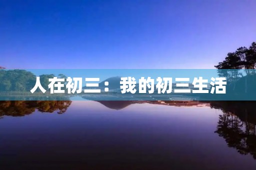 人在初三:我的初三生活 人在初三:我的初三生活