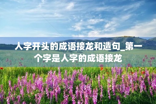 人字开头的成语接龙和造句_第一个字是人字的成语接龙