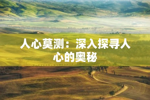 人心莫测:深入探寻人心的奥秘 人心莫测:深入探寻人心的奥秘