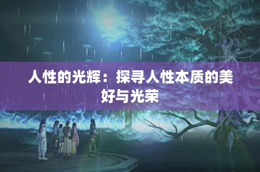 人性的光辉:探寻人性本质的美好与光荣 人性的光辉:探寻人性本质的美好与光荣