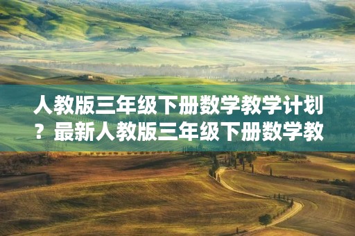 人教版三年级下册数学教学计划？最新人教版三年级下册数学教学计划