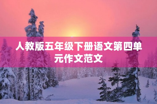 人教版五年级下册语文第四单元作文范文 人教版五年级下册语文第四单元作文范文