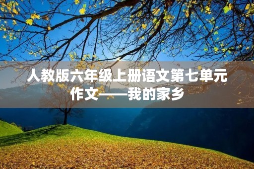 人教版六年级上册语文第七单元作文——我的家乡 人教版六年级上册语文第七单元作文——我的家乡