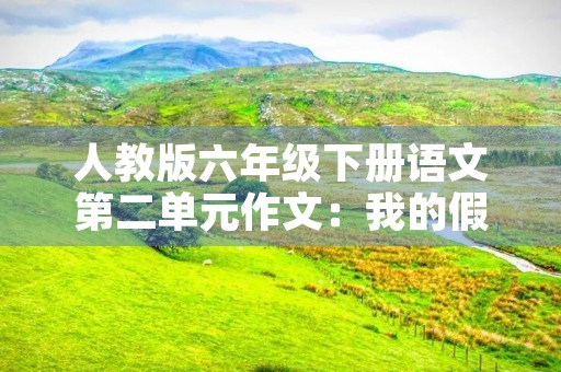 人教版六年级下册语文第二单元作文：我的假期生活