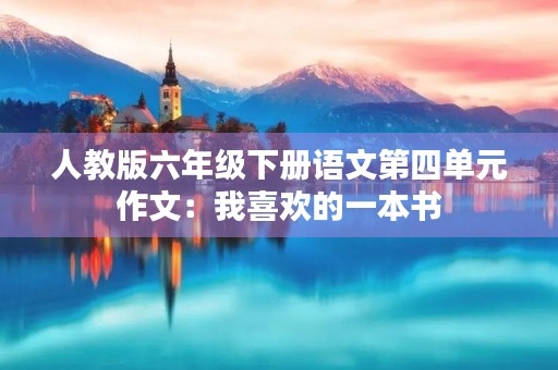 人教版六年级下册语文第四单元作文:我喜欢的一本书 人教版六年级下册语文第四单元作文:我喜欢的一本书