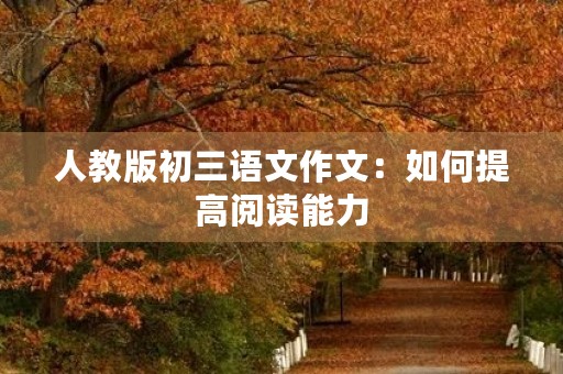 人教版初三语文作文:如何提高阅读能力 人教版初三语文作文:如何提高阅读能力