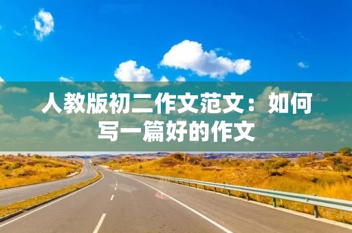 人教版初二作文范文:如何写一篇好的作文 人教版初二作文范文:如何写一篇好的作文