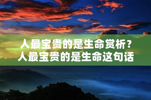 人最宝贵的是生命赏析？人最宝贵的是生命这句话的理解
