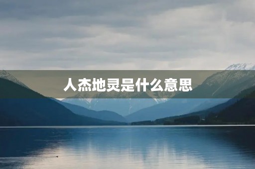 人杰地灵是什么意思 人杰地灵是什么意思