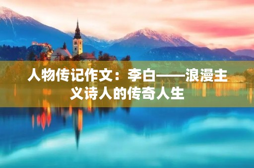 人物传记作文:李白——浪漫主义诗人的传奇人生 人物传记作文:李白——浪漫主义诗人的传奇人生