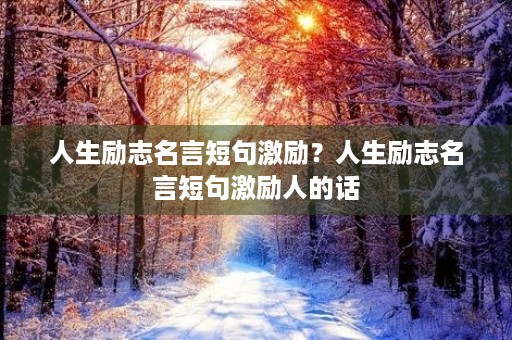 人生励志名言短句激励?人生励志名言短句激励人的话 人生励志名言短句激励?人生励志名言短句激励人的话