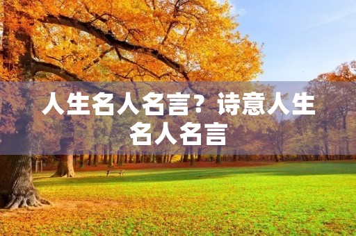 人生名人名言?诗意人生名人名言 人生名人名言?诗意人生名人名言