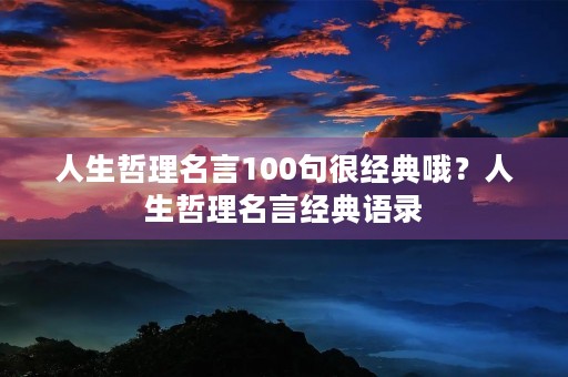 人生哲理名言100句很经典哦?人生哲理名言经典语录 人生哲理名言100句很经典哦?人生哲理名言经典语录