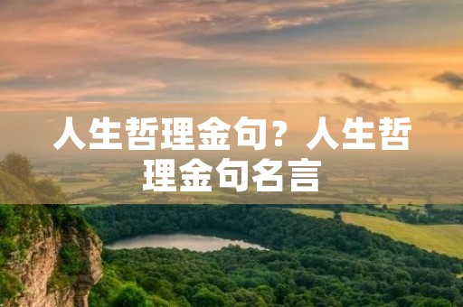 人生哲理金句?人生哲理金句名言 人生哲理金句?人生哲理金句名言
