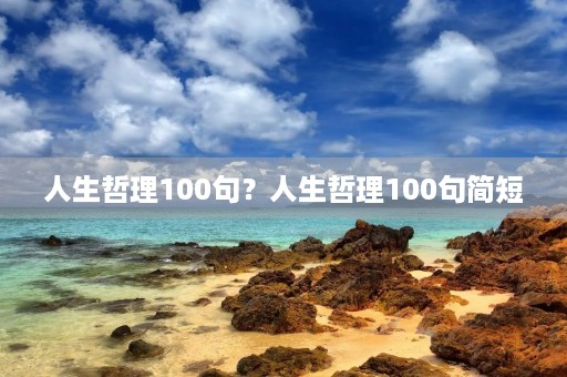 人生哲理100句?人生哲理100句简短 人生哲理100句?人生哲理100句简短