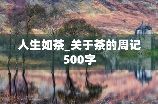 人生如茶_关于茶的周记500字 人生如茶_关于茶的周记500字