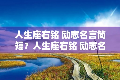 人生座右铭 励志名言简短?人生座右铭 励志名言简短一句话 人生座右铭 励志名言简短?人生座右铭 励志名言简短一句话