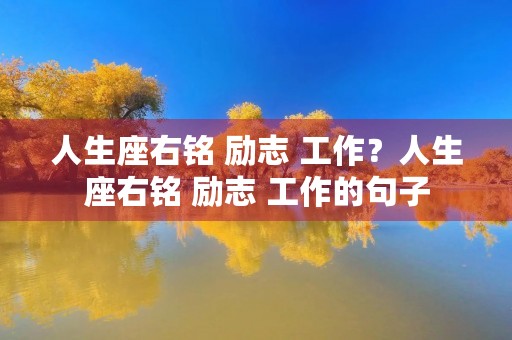 人生座右铭 励志 工作?人生座右铭 励志 工作的句子 人生座右铭 励志 工作?人生座右铭 励志 工作的句子