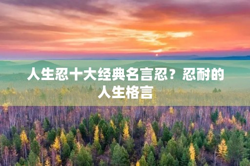 人生忍十大经典名言忍?忍耐的人生格言 人生忍十大经典名言忍?忍耐的人生格言
