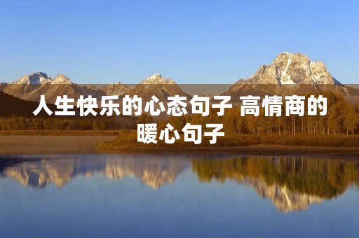 人生快乐的心态句子 高情商的暖心句子 人生快乐的心态句子 高情商的暖心句子