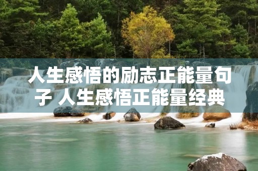 人生感悟的励志正能量句子 人生感悟正能量经典句子,句句精辟有哲理 人生感悟的励志正能量句子 人生感悟正能量经典句子,句句精辟有哲理