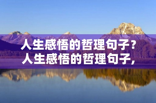 人生感悟的哲理句子?人生感悟的哲理句子,句句激励自己 人生感悟的哲理句子?人生感悟的哲理句子,句句激励自己