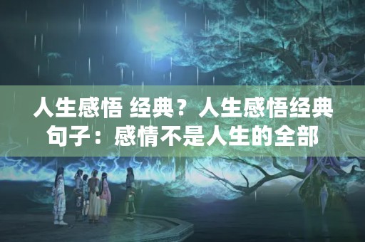 人生感悟 经典?人生感悟经典句子:感情不是人生的全部 人生感悟 经典?人生感悟经典句子:感情不是人生的全部