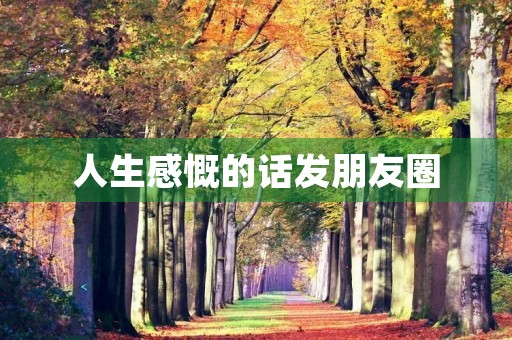 人生感慨的话发朋友圈(人生感慨的话发朋友圈的句子) 人生感慨的话发朋友圈(人生感慨的话发朋友圈的句子)