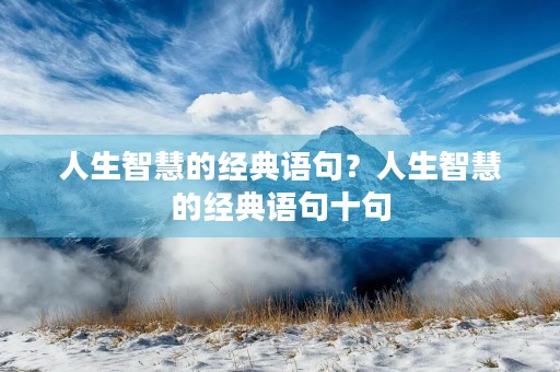 人生智慧的经典语句?人生智慧的经典语句十句 人生智慧的经典语句?人生智慧的经典语句十句