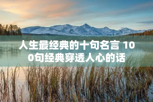 人生最经典的十句名言 100句经典穿透人心的话 人生最经典的十句名言 100句经典穿透人心的话