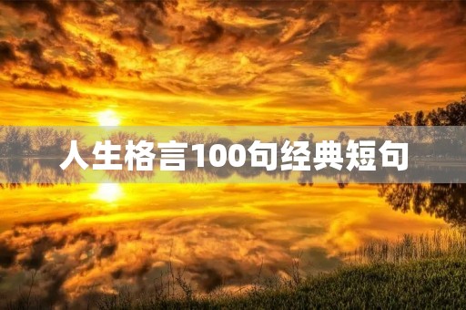 人生格言100句经典短句,学生人生格言100句经典短句 人生格言100句经典短句,学生人生格言100句经典短句
