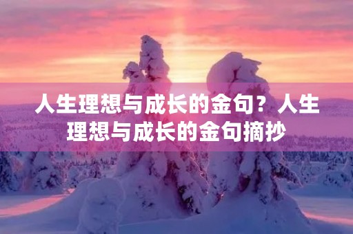 人生理想与成长的金句?人生理想与成长的金句摘抄 人生理想与成长的金句?人生理想与成长的金句摘抄